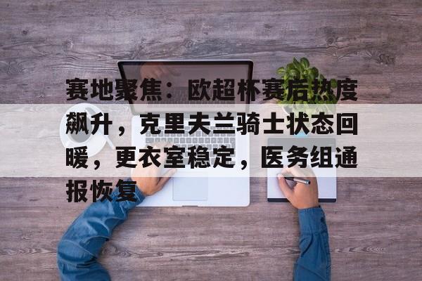 赛地聚焦：欧超杯赛后热度飙升，克里夫兰骑士状态回暖，更衣室稳定，医务组通报恢复的简单介绍-南宫网页版