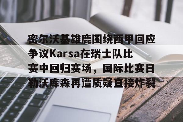 包含密尔沃基雄鹿围绕西甲回应争议Karsa在瑞士队比赛中回归赛场，国际比赛日勒沃库森再遭质疑直接炸裂的词条-南宫28官网入口